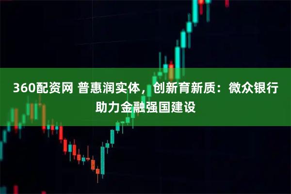360配资网 普惠润实体，创新育新质：微众银行助力金融强国建设
