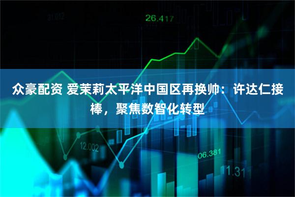 众豪配资 爱茉莉太平洋中国区再换帅：许达仁接棒，聚焦数智化转型