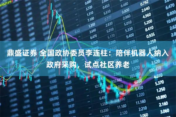鼎盛证券 全国政协委员李连柱：陪伴机器人纳入政府采购，试点社区养老