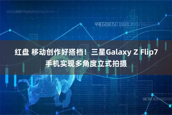 红盘 移动创作好搭档！三星Galaxy Z Flip7手机实现多角度立式拍摄