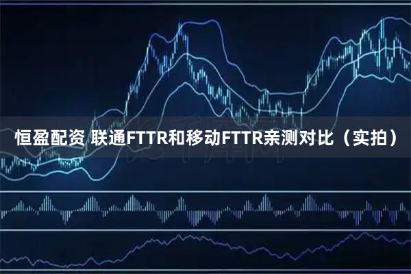 恒盈配资 联通FTTR和移动FTTR亲测对比（实拍）