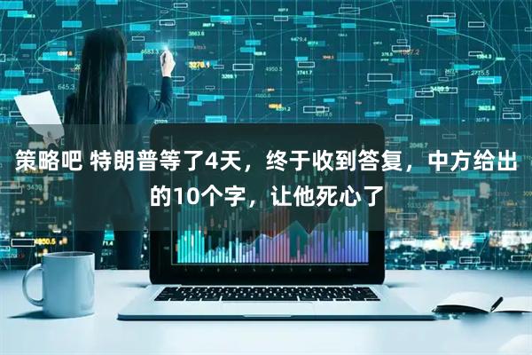 策略吧 特朗普等了4天，终于收到答复，中方给出的10个字，让他死心了